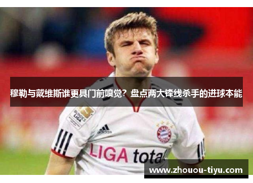 穆勒与戴维斯谁更具门前嗅觉？盘点两大锋线杀手的进球本能