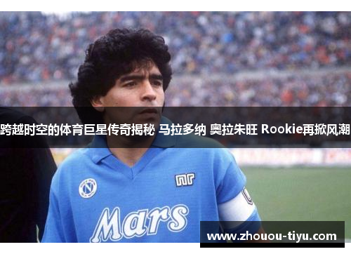 跨越时空的体育巨星传奇揭秘 马拉多纳 奥拉朱旺 Rookie再掀风潮