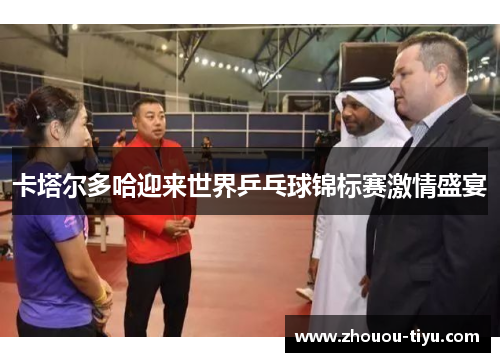 卡塔尔多哈迎来世界乒乓球锦标赛激情盛宴