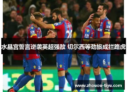 水晶宫誓言逆袭英超强敌 切尔西等劲旅成拦路虎