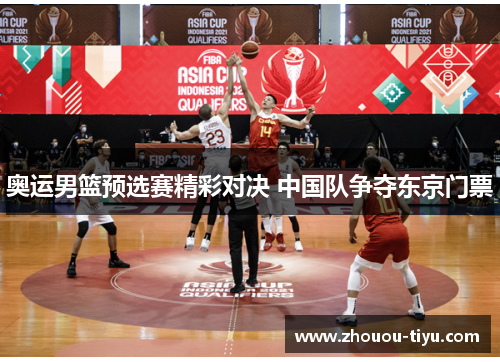 奥运男篮预选赛精彩对决 中国队争夺东京门票