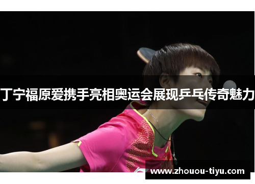 丁宁福原爱携手亮相奥运会展现乒乓传奇魅力